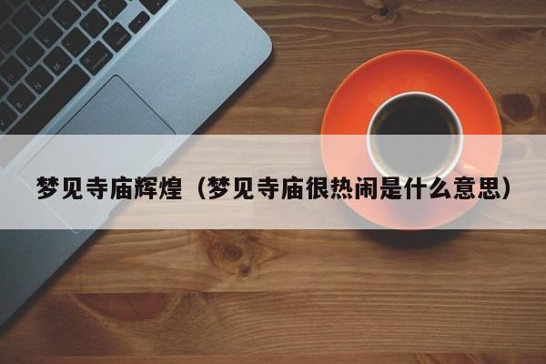 梦见寺庙辉煌（梦见寺庙很热闹是什么意思）
