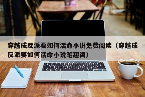 穿越成反派要如何活命小说免费阅读（穿越成反派要如何活命小说笔趣阁）