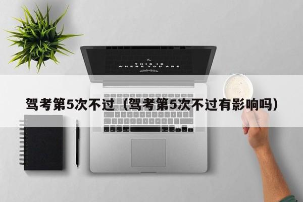 驾考第5次不过（驾考第5次不过有影响吗）