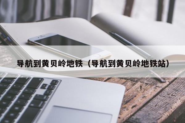 导航到黄贝岭地铁（导航到黄贝岭地铁站）