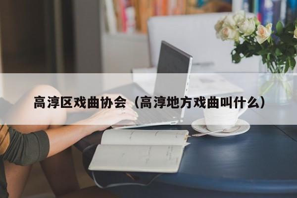 高淳区戏曲协会（高淳地方戏曲叫什么）