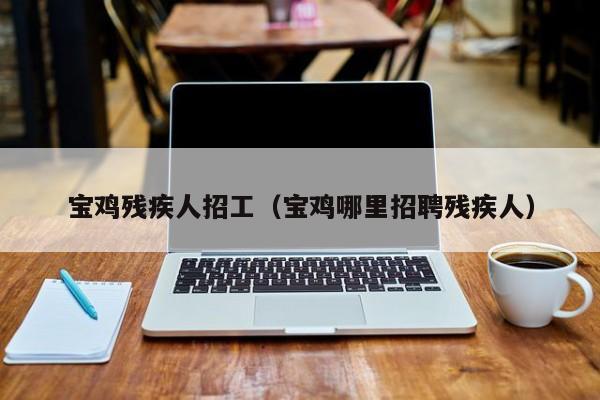 宝鸡残疾人招工（宝鸡哪里招聘残疾人）