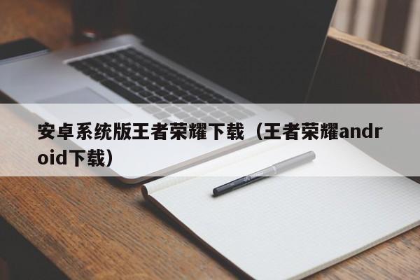 安卓系统版王者荣耀下载（王者荣耀android下载）
