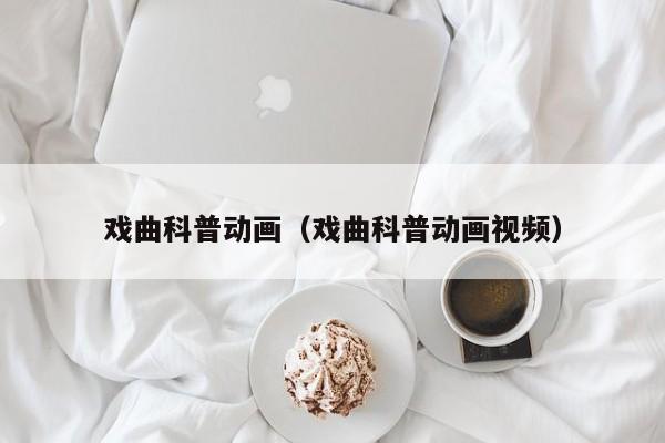 戏曲科普动画（戏曲科普动画视频）