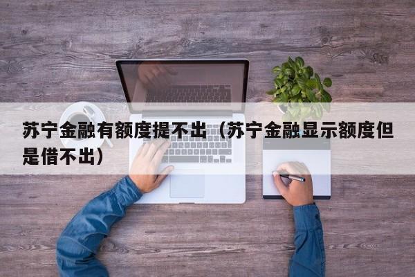 苏宁金融有额度提不出（苏宁金融显示额度但是借不出）