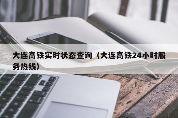 大连高铁实时状态查询（大连高铁24小时服务热线）