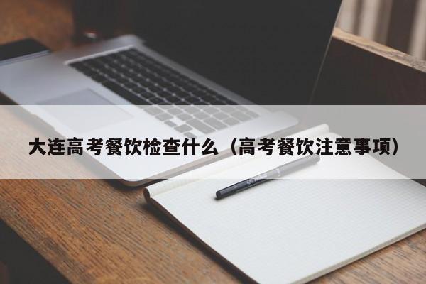 大连高考餐饮检查什么（高考餐饮注意事项）