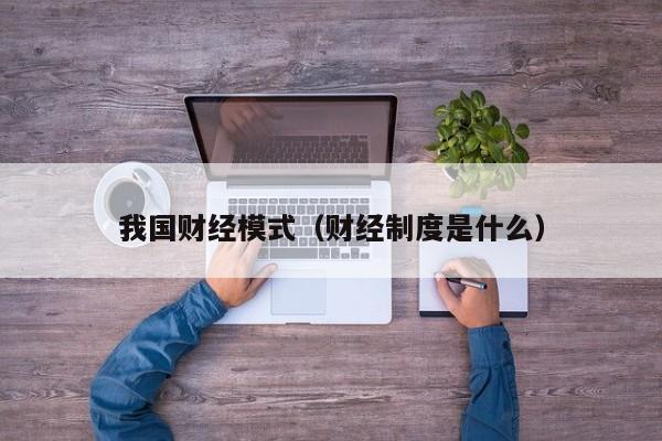我国财经模式（财经制度是什么）