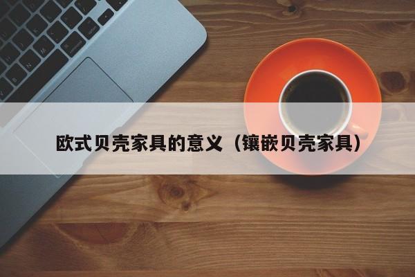 欧式贝壳家具的意义（镶嵌贝壳家具）