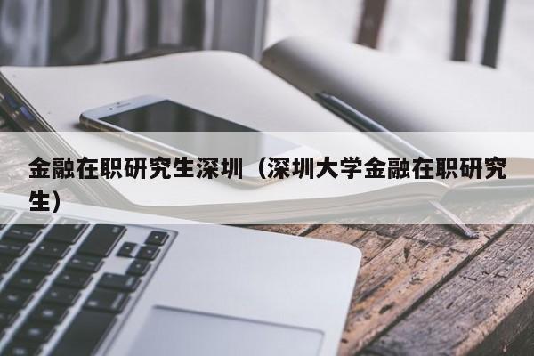 金融在职研究生深圳（深圳大学金融在职研究生）