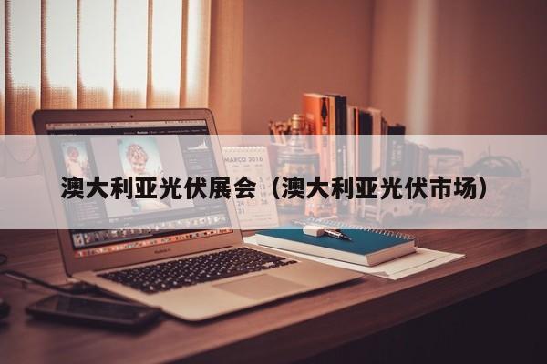 澳大利亚光伏展会（澳大利亚光伏市场）